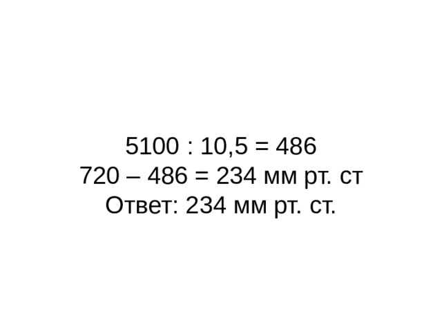 5100 : 10,5 = 486 720 – 486 = 234 мм рт. ст Ответ: 234 мм рт. ст. 