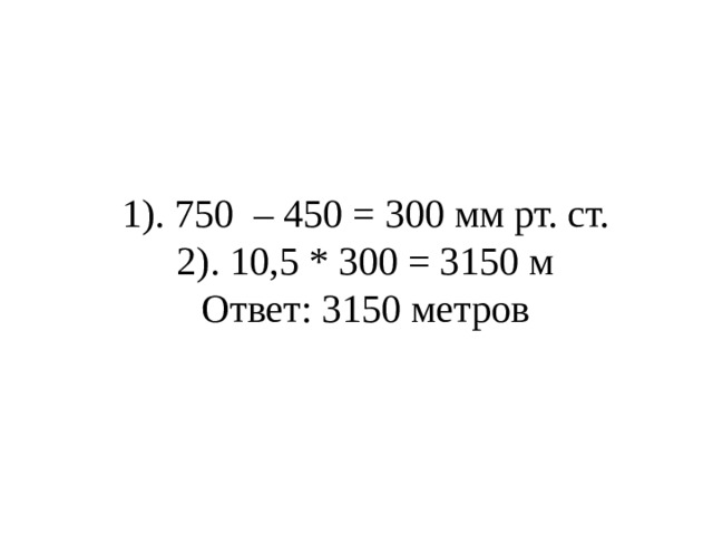1). 750 – 450 = 300 мм рт. ст. 2). 10,5 * 300 = 3150 м Ответ: 3150 метров 