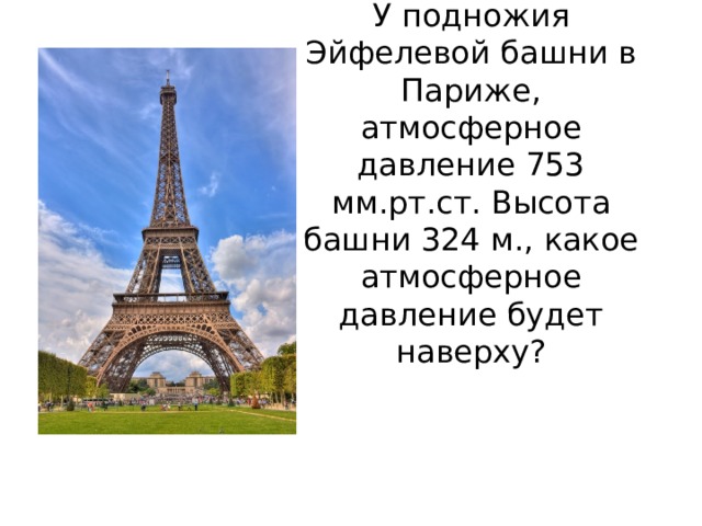 У подножия Эйфелевой башни в Париже, атмосферное давление 753 мм.рт.ст. Высота башни 324 м., какое атмосферное давление будет наверху? 