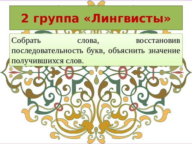 2 группа «Лингвисты» Собрать слова, восстановив последовательность букв, объяснить значение получившихся слов.