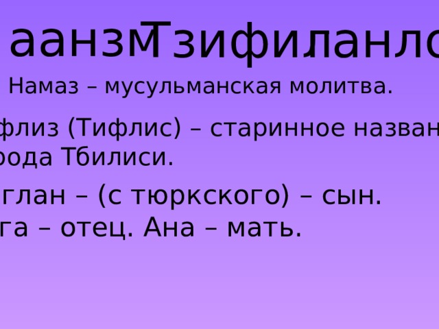 аанзм Тзифил ганло Намаз – мусульманская молитва. Тифлиз (Тифлис) – старинное название города Тбилиси. Оглан – (с тюркского) – сын. Ага – отец. Ана – мать.