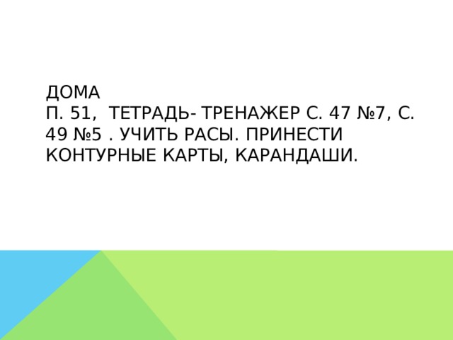 Дома  п. 51, тетрадь- тренажер с. 47 №7, с. 49 №5 . учить расы. Принести контурные карты, карандаши. 