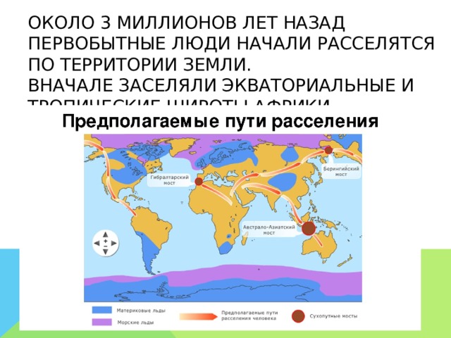 Около 3 миллионов лет назад первобытные люди начали расселятся по территории Земли.  Вначале заселяли экваториальные и тропические широты Африки. 