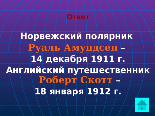 Ответ Норвежский полярник Руаль Амундсен – 14 декабря 1911 г. Английский путешественник Роберт Скотт – 18 января 1912 г.    