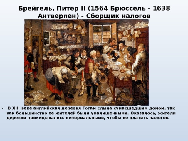 Брейгель, Питер II (1564 Брюссель - 1638 Антверпен) - Сборщик налогов   В XIII веке английская деревня Готам слыла сумасшедшим домом, так как большинство ее жителей были умалишенными. Оказалось, жители деревни прикидывались ненормальными, чтобы не платить налогов. 