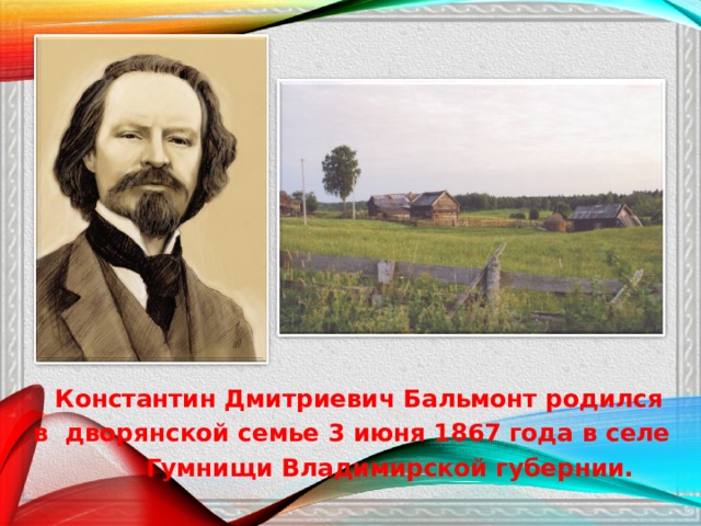  Константин Дмитриевич Бальмонт родился в дворянской семье 3 июня 1867 года в селе  Гумнищи Владимирской губернии.  