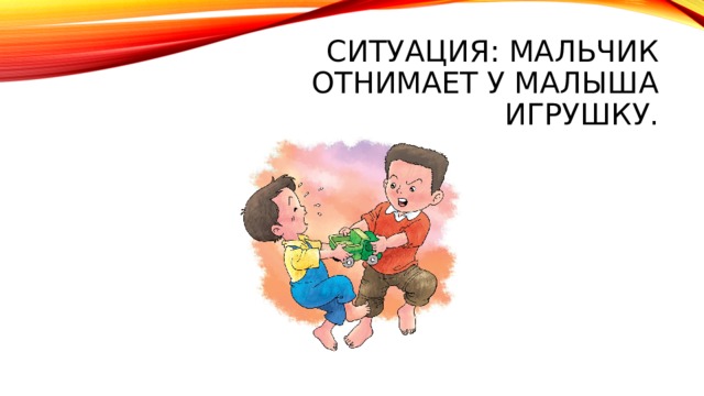 Ситуация: Мальчик отнимает у малыша игрушку. 