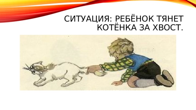Ситуация: Ребёнок тянет котёнка за хвост. 
