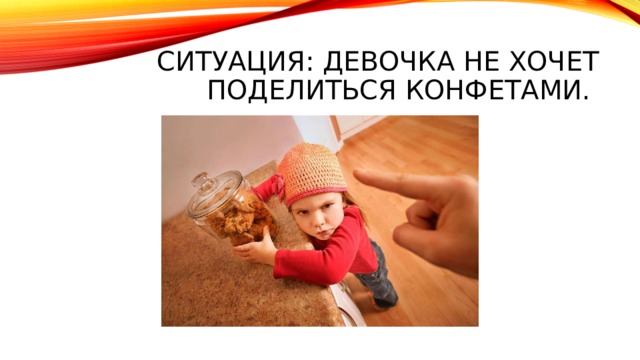 Ситуация: Девочка не хочет поделиться конфетами. 