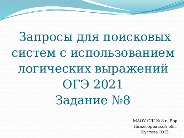   Запросы для поисковых систем с использованием логических выражений  ОГЭ 2021  Задание №8 МАОУ СШ № 8 г. Бор Нижегородской обл. Кустова Ю.Е. 