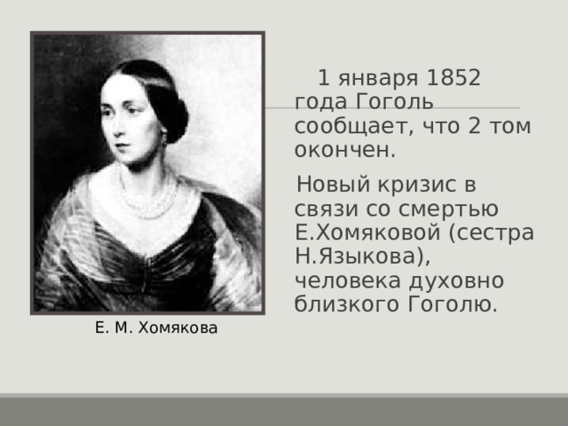  1 января 1852 года Гоголь сообщает, что 2 том окончен. Новый кризис в связи со смертью Е.Хомяковой (сестра Н.Языкова), человека духовно близкого Гоголю. Е. М. Хомякова 
