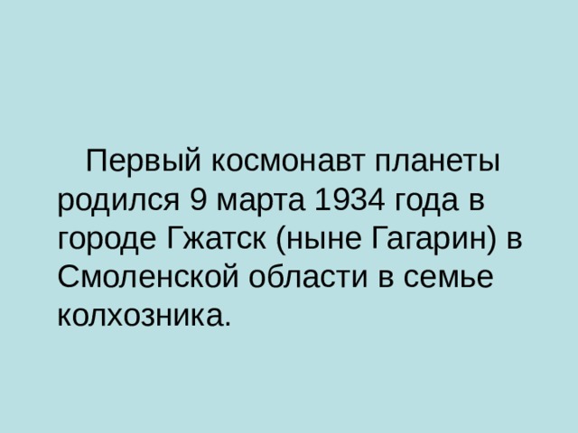  Первый космонавт планеты родился 9 марта 1934 года в городе Гжатск (ныне Гагарин) в Смоленской области в семье колхозника. 