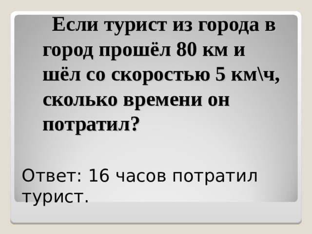  Если турист из города в город прошёл 80 км и шёл со скоростью 5 км\ч, сколько времени он потратил?   Ответ: 16 часов потратил турист. 