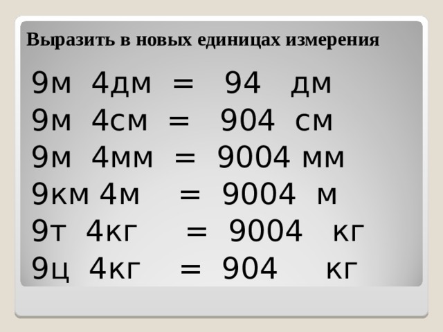 Выразить в новых единицах измерения 9м 4дм = 94 дм 9м 4см = 904 см 9м 4мм = 9004 мм 9км 4м = 9004 м 9т 4кг = 9004 кг 9ц 4кг = 904 кг 