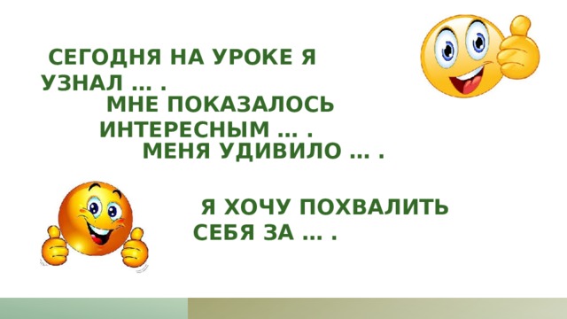  Сегодня на уроке я узнал … .  Мне показалось интересным … .  Меня удивило … .  Я хочу похвалить себя за … . 