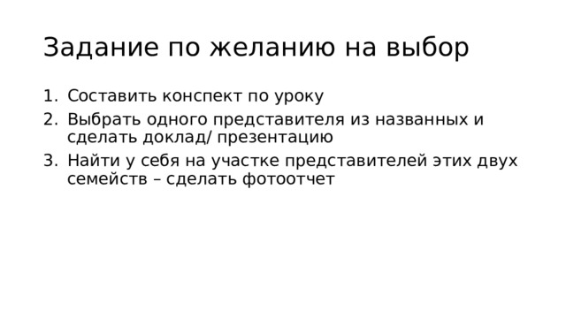 Задание по желанию на выбор Составить конспект по уроку Выбрать одного представителя из названных и сделать доклад/ презентацию Найти у себя на участке представителей этих двух семейств – сделать фотоотчет 