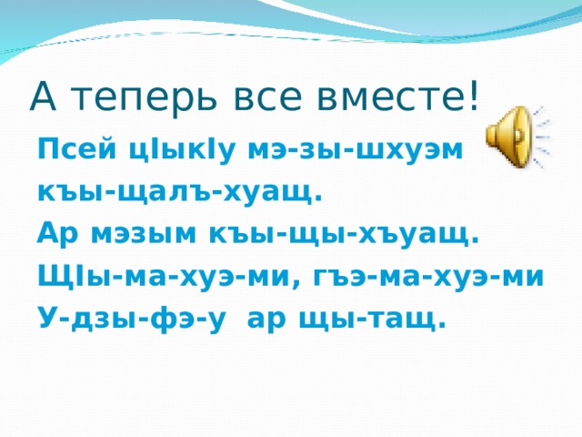 А теперь все вместе!  Псей ц I ык I у мэ-зы-шхуэм  къы-щалъ-хуащ.  Ар мэзым къы-щы-хъуащ.  Щ I ы-ма-хуэ-ми, гъэ-ма-хуэ-ми  У-дзы-фэ-у ар щы-тащ.  