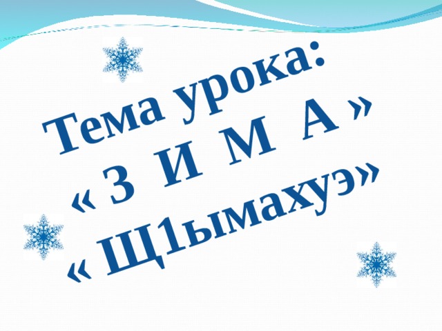  Тема урока:  « З И М А » « Щ1ымахуэ» 