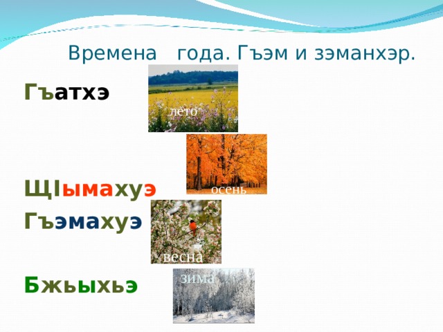  Времена года. Гъэм и зэманхэр. Гъ атхэ   Щ I ыма ху э Гъ эма ху э  Б жь ы хь э  лето осень весна зима 
