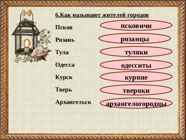 6.Как называют жителей городов  Псков  Рязань  Тула  Одесса  Курск  Тверь  Архангельск   псковичи рязанцы туляки одесситы куряне тверяки архангелогородцы 