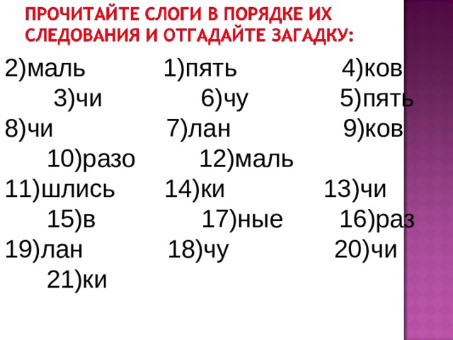 2)маль           1)пять               4)ков          3)чи              6)чу             5)пять 8)чи                7)лан                9)ков         10)разо         12)маль 11)шлись       14)ки              13)чи           15)в               17)ные        16)раз 19)лан            18)чу               20)чи           21)ки 