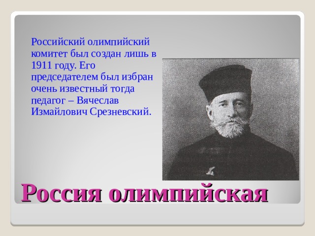 Российский олимпийский комитет был создан лишь в 1911 году. Его председателем был избран очень известный тогда педагог – Вячеслав Измайлович Срезневский. Россия олимпийская 