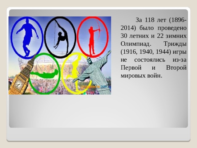  За 118 лет (1896-2014) было проведено 30 летних и 22 зимних Олимпиад. Трижды (1916, 1940, 1944) игры не состоялись из-за Первой и Второй мировых войн. 