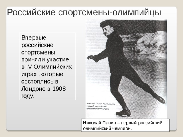 Российские спортсмены-олимпийцы Впервые российские спортсмены приняли участие в IV Олимпийских играх ,которые состоялись в Лондоне в 1908 году. Николай Панин – первый российский олимпийский чемпион. 