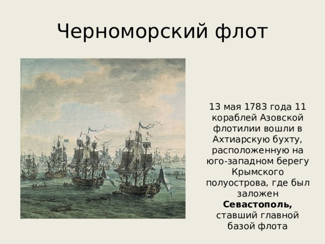 Черноморский флот 13 мая 1783 года 11 кораблей Азовской флотилии вошли в Ахтиарскую бухту, расположенную на юго-западном берегу Крымского полуострова, где был заложен Севастополь, ставший главной базой флота 