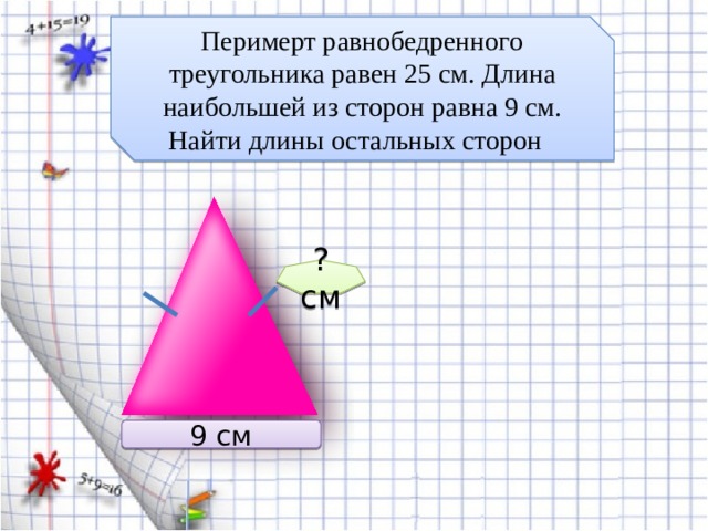 Перимерт равнобедренного треугольника равен 25 см. Длина наибольшей из сторон равна 9 см. Найти длины остальных сторон ? см 9 см 