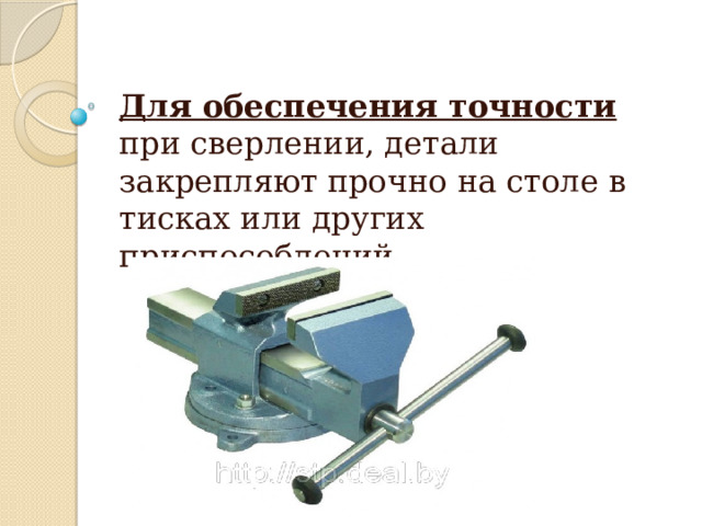 Для обеспечения точности  при сверлении, детали закрепляют прочно на столе в тисках или других приспособлений. 