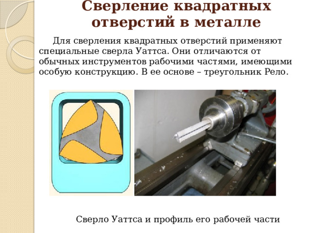 Сверление квадратных отверстий в металле    Для сверления квадратных отверстий применяют специальные сверла Уаттса. Они отличаются от обычных инструментов рабочими частями, имеющими особую конструкцию. В ее основе – треугольник Рело. Сверло Уаттса и профиль его рабочей части 
