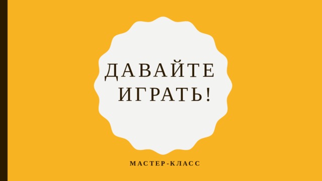 ДАВАЙТЕ Играть! мастер-класс 