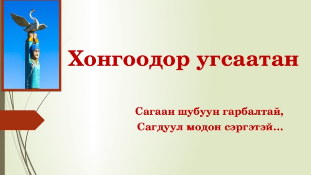Хонгоодор угсаатан Сагаан шубуун гарбалтай, Сагдуул модон сэргэтэй… 