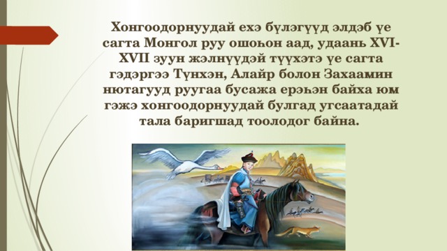 Хонгоодорнуудай ехэ бүлэгүүд элдэб үе сагта Монгол руу ошоһон аад, удаань XVI-XVII зуун жэлнүүдэй түүхэтэ үе сагта гэдэргээ Түнхэн, Алайр болон Захаамин нютагууд руугаа бусажа ерэһэн байха юм гэжэ хонгоодорнуудай булгад угсаатадай тала баригшад тоолодог байна. 