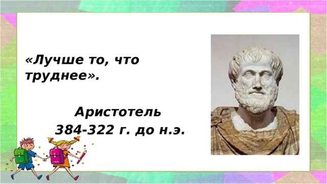 «Лучше то, что труднее».  Аристотель  384-322 г. до н.э. 