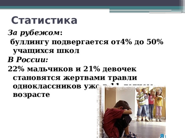 Статистика За рубежом :  буллингу подвергается от4% до 50% учащихся школ В России: 22% мальчиков и 21% девочек становятся жертвами травли одноклассников уже в 11-летнем возрасте 