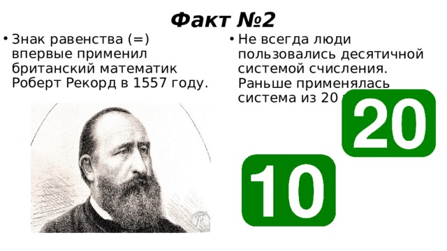 Факт №2 Знак равенства (=) впервые применил британский математик Роберт Рекорд в 1557 году. Не всегда люди пользовались десятичной системой счисления. Раньше применялась система из 20 чисел. 