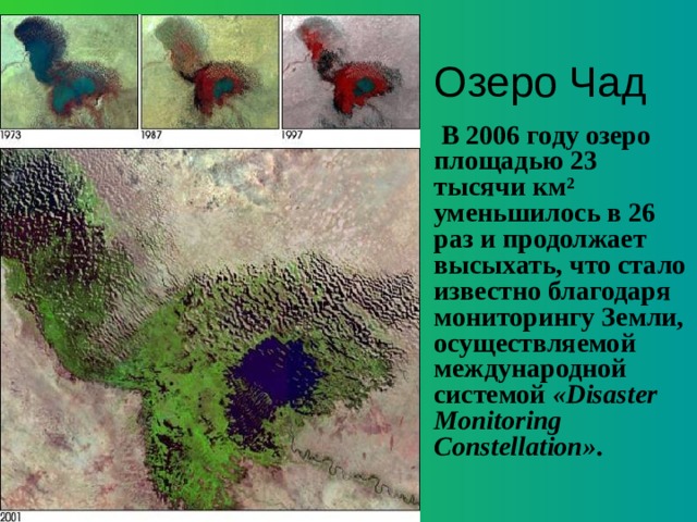 Озеро Чад  В 2006 году озеро площадью 23 тысячи км² уменьшилось в 26 раз и продолжает высыхать, что стало известно благодаря мониторингу Земли, осуществляемой международной системой «Disaster Monitoring Constellation» . 