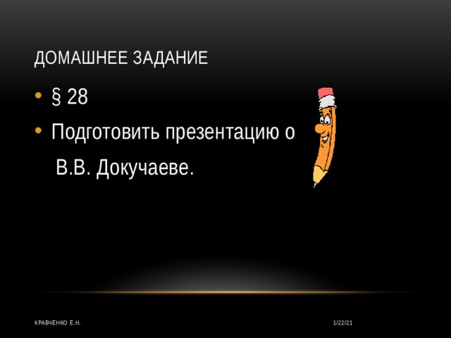                  домашнее задание § 28 Подготовить презентацию о  В.В. Докучаеве. 1/22/21 Кравченко Е.Н. 