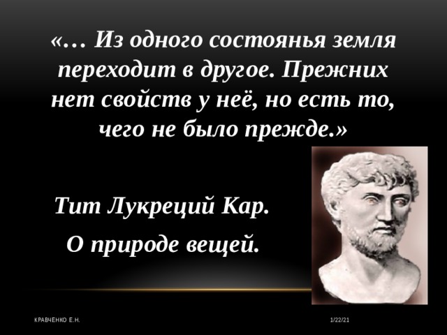 «… Из одного состоянья земля переходит в другое. Прежних нет свойств у неё, но есть то, чего не было прежде.»   Тит Лукреций Кар.  О природе вещей.  1/22/21 Кравченко Е.Н. 