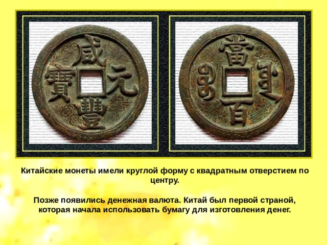 Китайские монеты имели круглой форму с квадратным отверстием по центру.  Позже появились денежная валюта. Китай был первой страной, которая начала использовать бумагу для изготовления денег. 