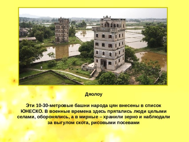 Дяолоу  Эти 10-30-метровые башни народа цян внесены в список ЮНЕСКО. В военные времена здесь прятались люди целыми селами, оборонялись, а в мирные – хранили зерно и наблюдали за выгулом скота, рисовыми посевами 