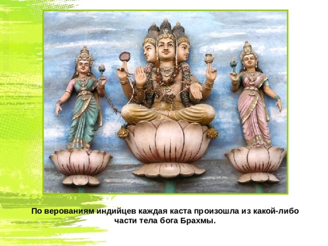По верованиям индийцев каждая каста произошла из какой-либо части тела бога Брахмы. 