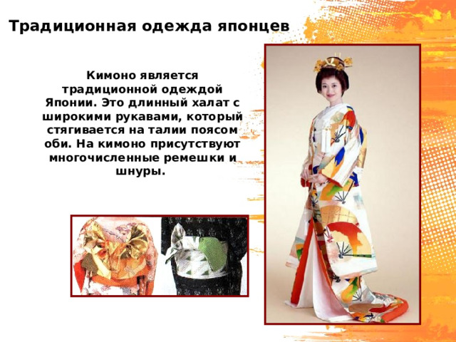 Традиционная одежда японцев Кимоно является традиционной одеждой Японии. Это длинный халат с широкими рукавами, который стягивается на талии поясом оби. На кимоно присутствуют многочисленные ремешки и шнуры. 