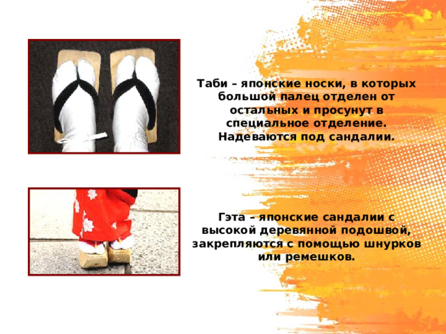 Таби – японские носки, в которых большой палец отделен от остальных и просунут в специальное отделение. Надеваются под сандалии. Гэта – японские сандалии с высокой деревянной подошвой, закрепляются с помощью шнурков или ремешков. 