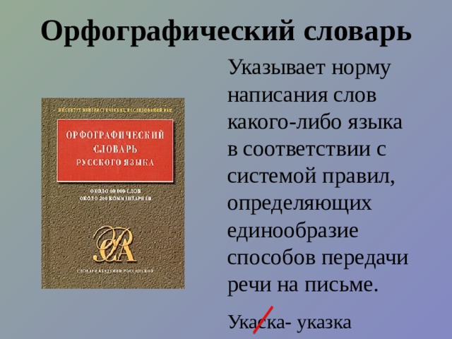 Орфографический словарь Указывает норму написания слов какого-либо языка в соответствии с системой правил, определяющих единообразие способов передачи речи на письме. Укаска- указка 