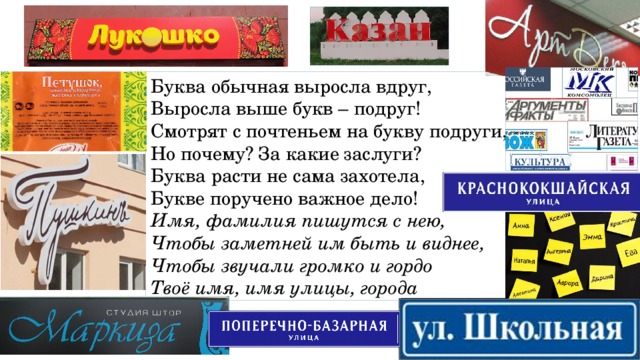 Буква обычная выросла вдруг, Выросла выше букв – подруг! Смотрят с почтеньем на букву подруги, Но почему? За какие заслуги? Буква расти не сама захотела, Букве поручено важное дело! Имя, фамилия пишутся с нею, Чтобы заметней им быть и виднее, Чтобы звучали громко и гордо Твоё имя, имя улицы, города 