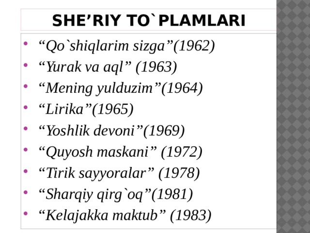 SHE’RIY TO`PLAMLARI “ Qo`shiqlarim sizga”(1962) “ Yurak va aql” (1963) “ Mening yulduzim”(1964) “ Lirika”(1965) “ Yoshlik devoni”(1969) “ Quyosh maskani” (1972) “ Tirik sayyoralar” (1978) “ Sharqiy qirg`oq”(1981) “ Kelajakka maktub” (1983) 