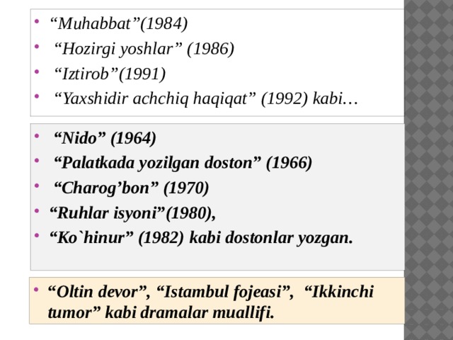 “ Muhabbat”(1984) “ Hozirgi yoshlar” (1986) “ Iztirob”(1991) “ Yaxshidir achchiq haqiqat” (1992) kabi… “ Nido” (1964) “ Palatkada yozilgan doston” (1966) “ Charog’bon” (1970) “ Ruhlar isyoni”(1980), “ Ko`hinur” (1982) kabi dostonlar yozgan.   “ Oltin devor”, “Istambul fojeasi”, “Ikkinchi tumor” kabi dramalar muallifi. 